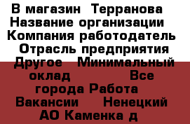 В магазин "Терранова › Название организации ­ Компания-работодатель › Отрасль предприятия ­ Другое › Минимальный оклад ­ 15 000 - Все города Работа » Вакансии   . Ненецкий АО,Каменка д.